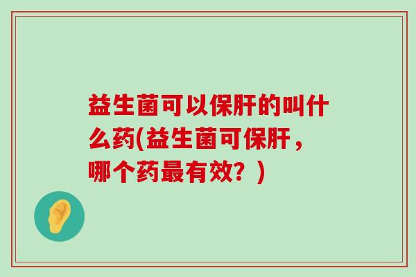 益生菌可以保肝的叫什么药(益生菌可保肝，哪个药最有效？)