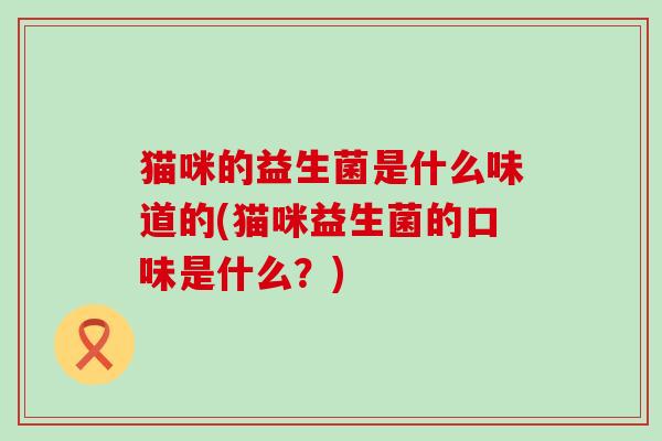 猫咪的益生菌是什么味道的(猫咪益生菌的口味是什么？)