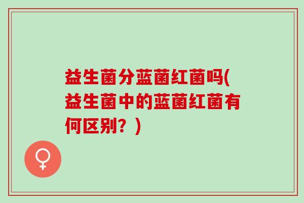 益生菌分蓝菌红菌吗(益生菌中的蓝菌红菌有何区别？)