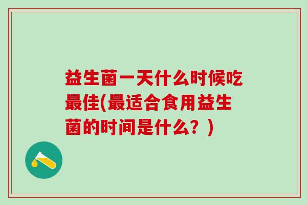 益生菌一天什么时候吃佳(适合食用益生菌的时间是什么?) 益生菌一天什么时候吃佳(适合食用益生菌的时间是什么?)