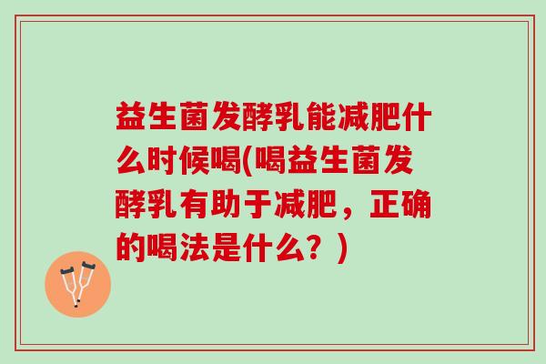 益生菌发酵乳能减肥什么时候喝(喝益生菌发酵乳有助于减肥，正确的喝法是什么？)