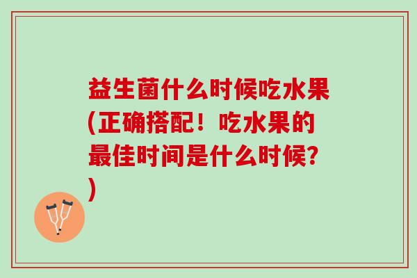 益生菌什么时候吃水果(正确搭配!吃水果的佳时间是什么时候?) 益生菌什么时候吃水果(正确搭配!吃水果的佳时间是什么时候?)