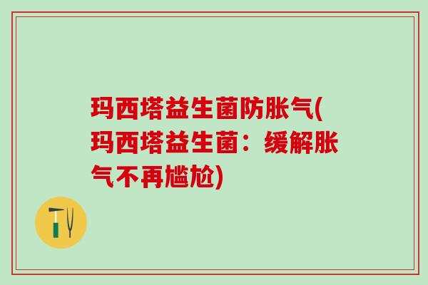玛西塔益生菌防胀气(玛西塔益生菌：缓解胀气不再尴尬)