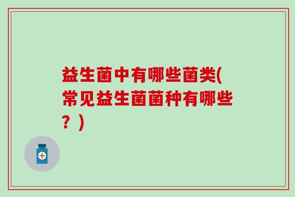 益生菌中有哪些菌类(常见益生菌菌种有哪些？)