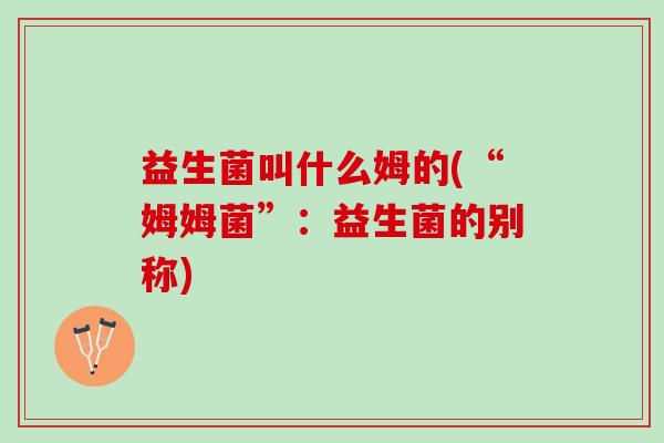 益生菌叫什么姆的(“姆姆菌”：益生菌的别称)