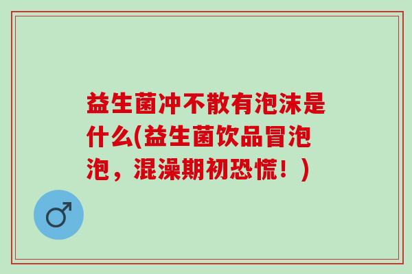 益生菌冲不散有泡沫是什么(益生菌饮品冒泡泡，混澡期初恐慌！)