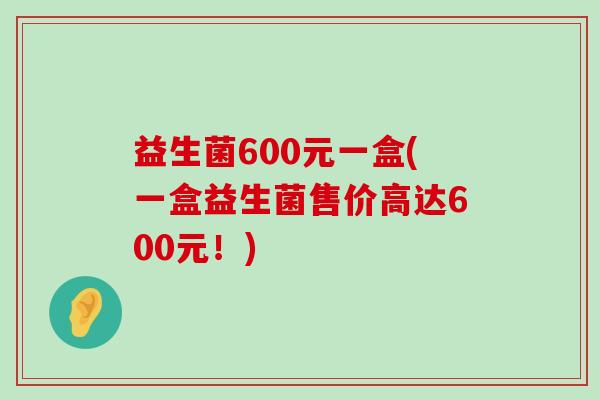 益生菌600元一盒(一盒益生菌售价高达600元！)