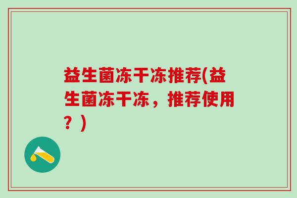 益生菌冻干冻推荐(益生菌冻干冻，推荐使用？)