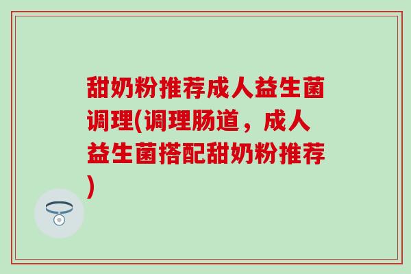 甜奶粉推荐成人益生菌调理(调理肠道，成人益生菌搭配甜奶粉推荐)
