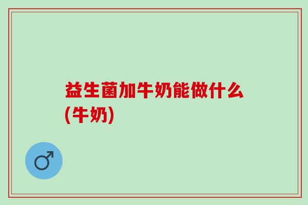 益生菌加牛奶能做什么(牛奶)