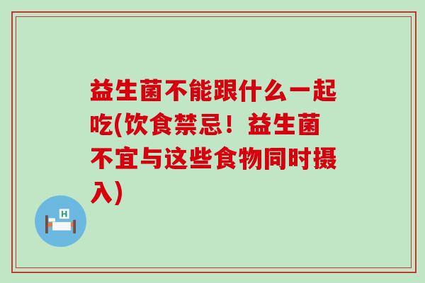 益生菌不能跟什么一起吃(饮食禁忌！益生菌不宜与这些食物同时摄入)