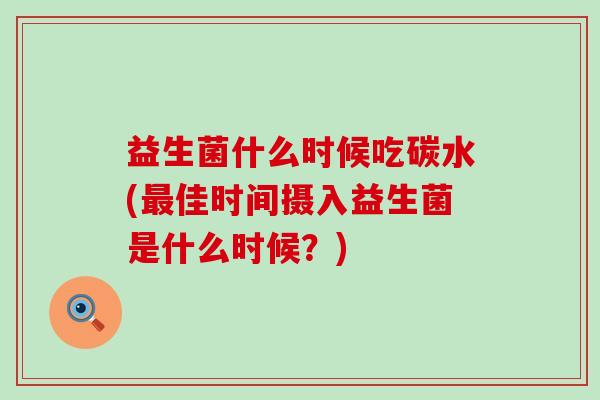益生菌什么时候吃碳水(最佳时间摄入益生菌是什么时候？)