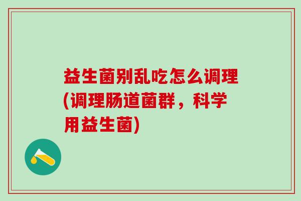 益生菌别乱吃怎么调理(调理肠道菌群，科学用益生菌)