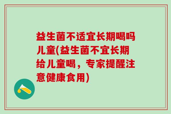 益生菌不适宜长期喝吗儿童(益生菌不宜长期给儿童喝，专家提醒注意健康食用)