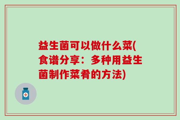 益生菌可以做什么菜(食谱分享：多种用益生菌制作菜肴的方法)