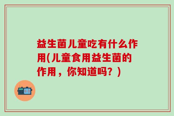 益生菌儿童吃有什么作用(儿童食用益生菌的作用，你知道吗？)
