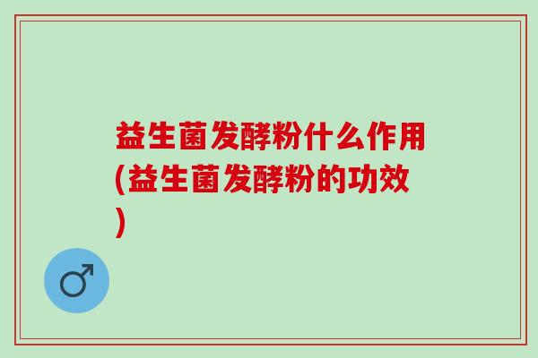 益生菌发酵粉什么作用(益生菌发酵粉的功效)