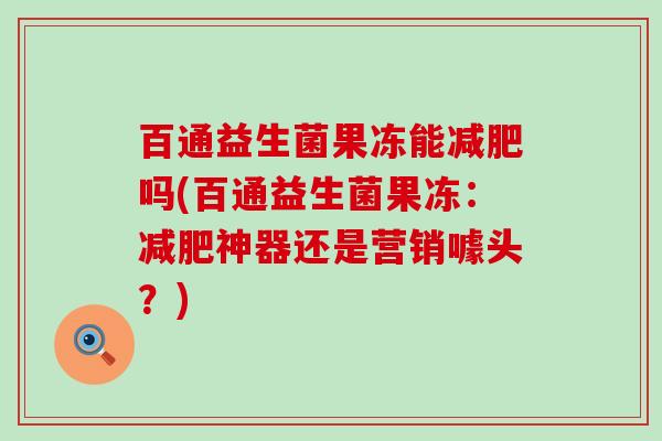 百通益生菌果冻能减肥吗(百通益生菌果冻：减肥神器还是营销噱头？)