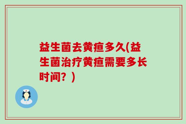 益生菌去黄疸多久(益生菌黄疸需要多长时间?) 益生菌去黄疸多久(益生菌黄疸需要多长时间?)