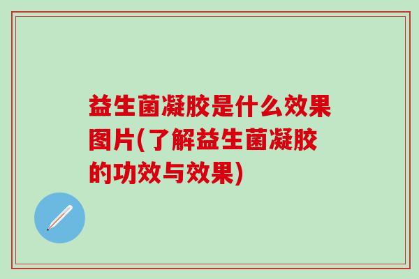 益生菌凝胶是什么效果图片(了解益生菌凝胶的功效与效果)