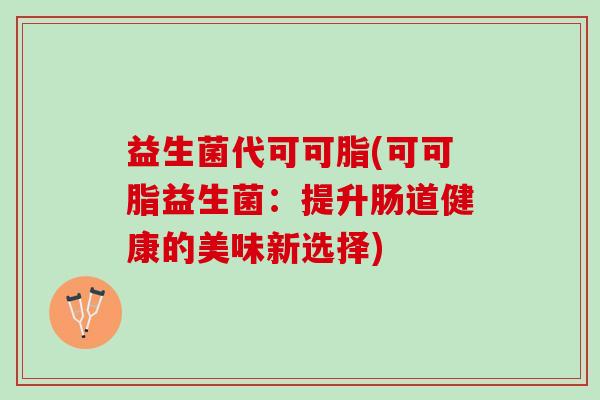 益生菌代可可脂(可可脂益生菌：提升肠道健康的美味新选择)