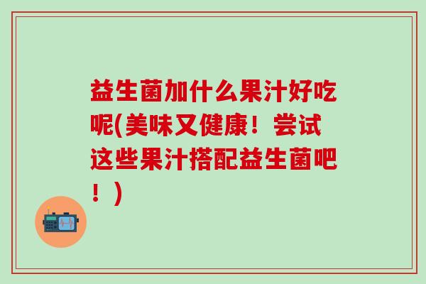 益生菌加什么果汁好吃呢(美味又健康！尝试这些果汁搭配益生菌吧！)