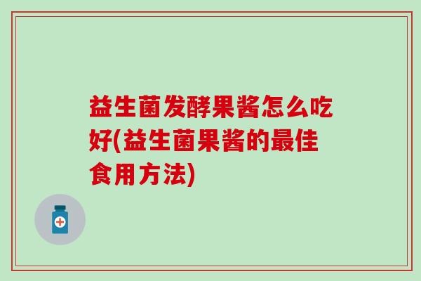 益生菌发酵果酱怎么吃好(益生菌果酱的最佳食用方法)