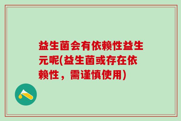 益生菌会有依赖性益生元呢(益生菌或存在依赖性，需谨慎使用)