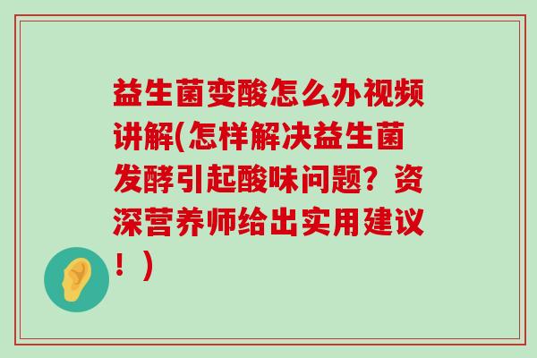 益生菌变酸怎么办视频讲解(怎样解决益生菌发酵引起酸味问题？资深营养师给出实用建议！)