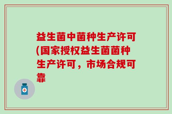 益生菌中菌种生产许可(国家授权益生菌菌种生产许可，市场合规可靠