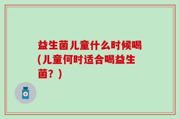 益生菌儿童什么时候喝(儿童何时适合喝益生菌？)