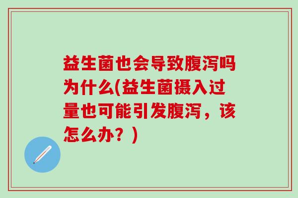 益生菌也会导致腹泻吗为什么(益生菌摄入过量也可能引发腹泻，该怎么办？)