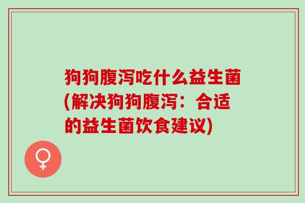 狗狗腹泻吃什么益生菌(解决狗狗腹泻：合适的益生菌饮食建议)