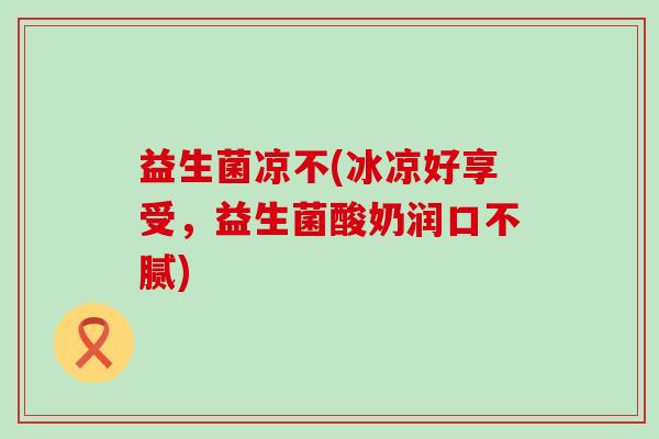 益生菌凉不(冰凉好享受，益生菌酸奶润口不腻)