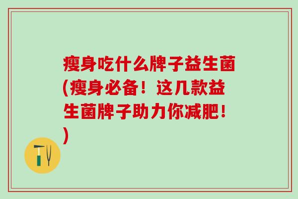 瘦身吃什么牌子益生菌(瘦身必备！这几款益生菌牌子助力你减肥！)