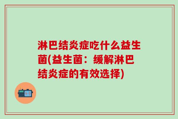 淋巴结炎症吃什么益生菌(益生菌：缓解淋巴结炎症的有效选择)
