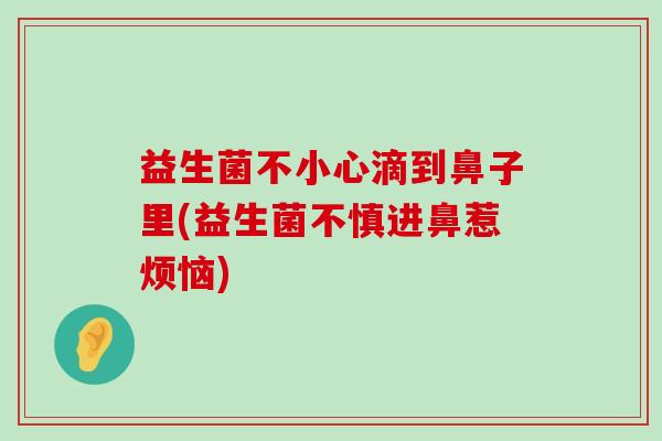 益生菌不小心滴到鼻子里(益生菌不慎进鼻惹烦恼)