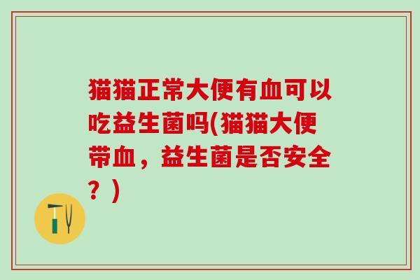 猫猫正常大便有血可以吃益生菌吗(猫猫大便带血，益生菌是否安全？)