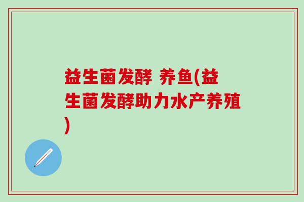 益生菌发酵 养鱼(益生菌发酵助力水产养殖)