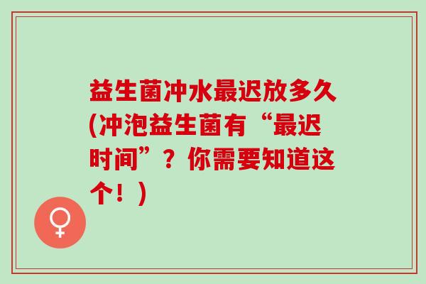 益生菌冲水最迟放多久(冲泡益生菌有“最迟时间”？你需要知道这个！)