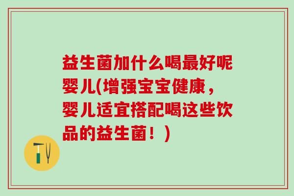 益生菌加什么喝最好呢婴儿(增强宝宝健康，婴儿适宜搭配喝这些饮品的益生菌！)