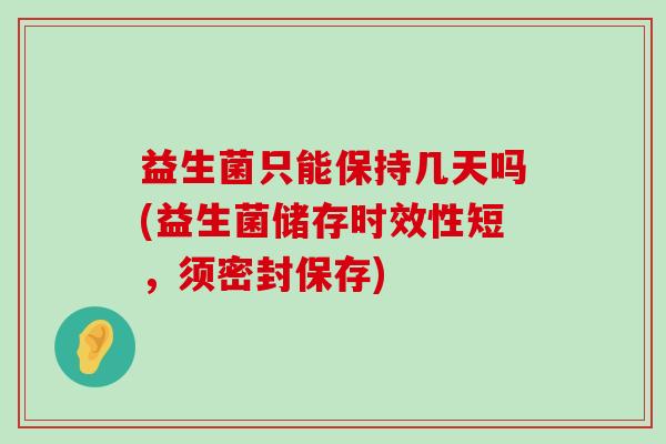 益生菌只能保持几天吗(益生菌储存时效性短，须密封保存)