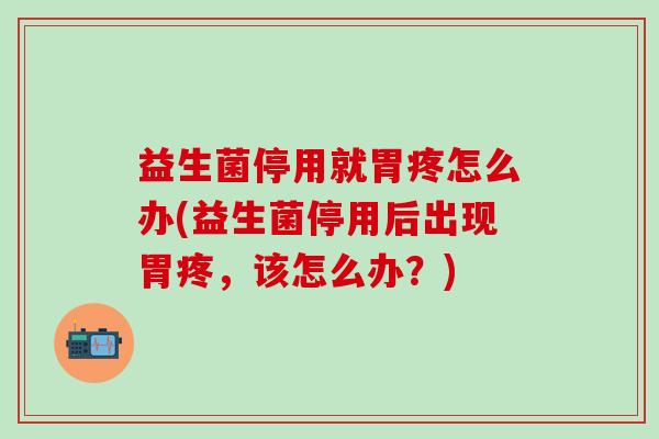 益生菌停用就胃疼怎么办(益生菌停用后出现胃疼，该怎么办？)