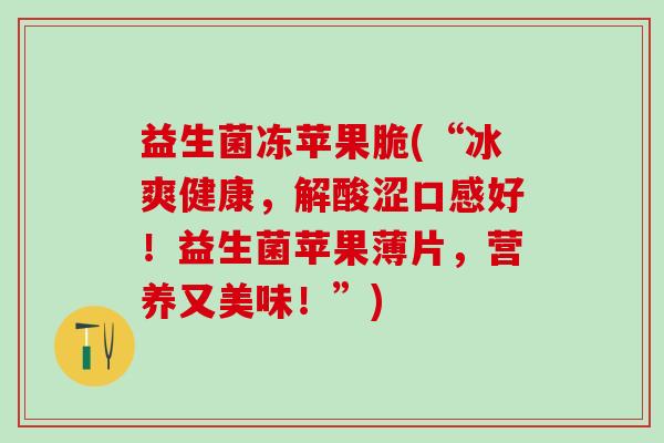 益生菌冻苹果脆(“冰爽健康，解酸涩口感好！益生菌苹果薄片，营养又美味！”)