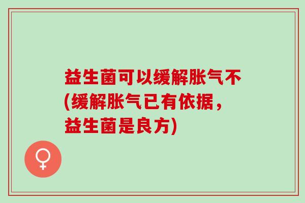 益生菌可以缓解胀气不(缓解胀气已有依据，益生菌是良方)