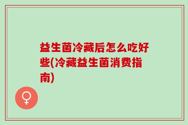 益生菌冷藏后怎么吃好些(冷藏益生菌消费指南)