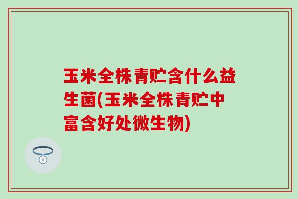 玉米全株青贮含什么益生菌(玉米全株青贮中富含好处微生物)