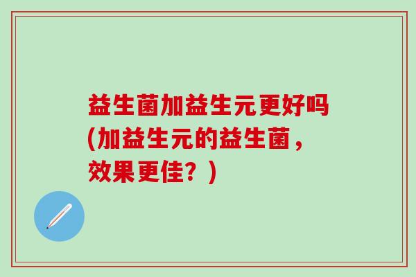 益生菌加益生元更好吗(加益生元的益生菌，效果更佳？)