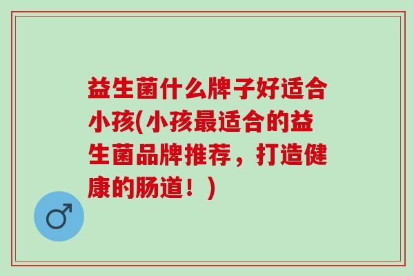 益生菌什么牌子好适合小孩(小孩最适合的益生菌品牌推荐，打造健康的肠道！)