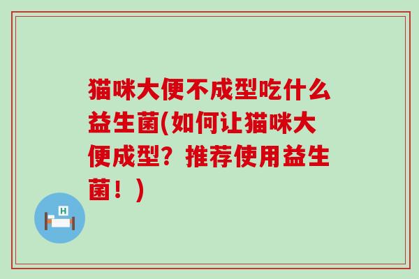 猫咪大便不成型吃什么益生菌(如何让猫咪大便成型？推荐使用益生菌！)
